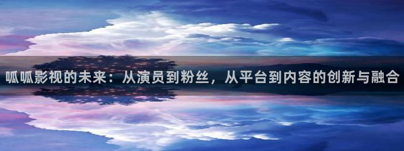 人人视频网址：呱呱影视的未来：从演员到粉丝，从平台到内容的创新与融合