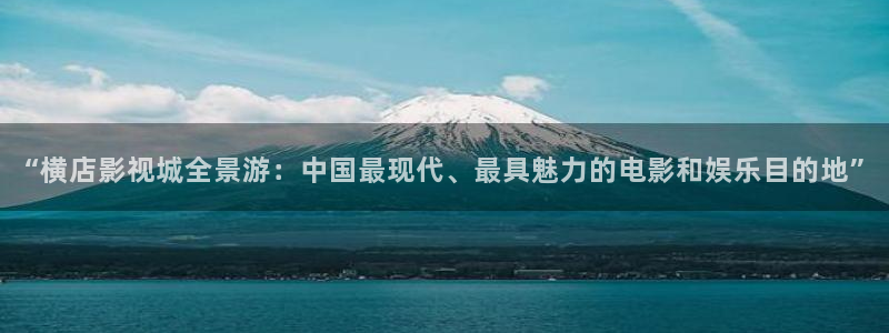 人人超碰电影：“横店影视城全景游：中国最现代、最具魅力的电影和娱乐目的地”